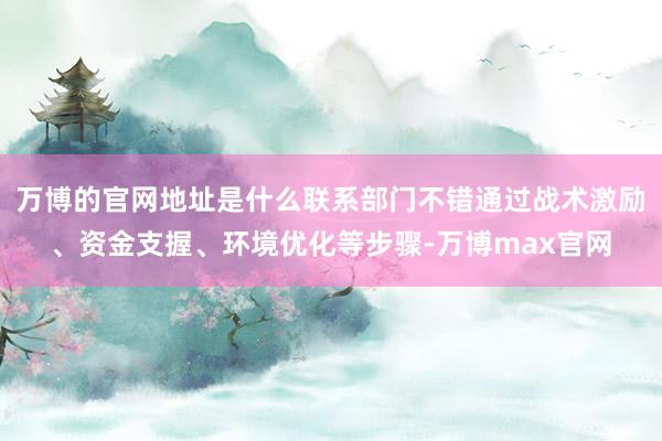 万博的官网地址是什么联系部门不错通过战术激励、资金支握、环境优化等步骤-万博max官网