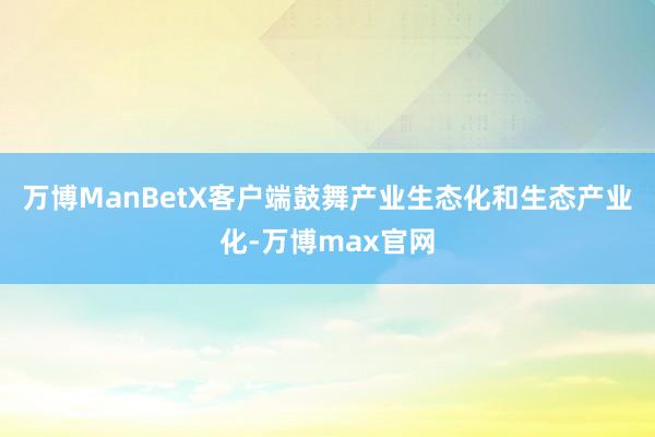 万博ManBetX客户端鼓舞产业生态化和生态产业化-万博max官网