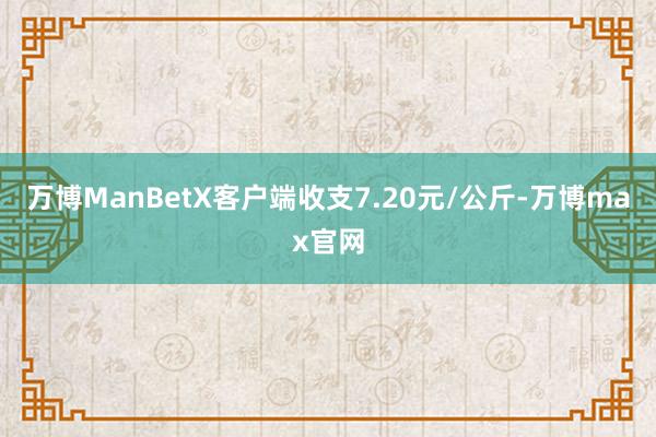 万博ManBetX客户端收支7.20元/公斤-万博max官网