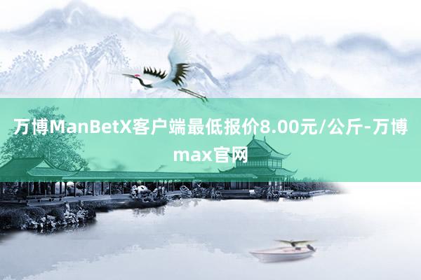 万博ManBetX客户端最低报价8.00元/公斤-万博max官网