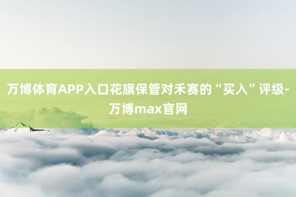 万博体育APP入口花旗保管对禾赛的“买入”评级-万博max官网