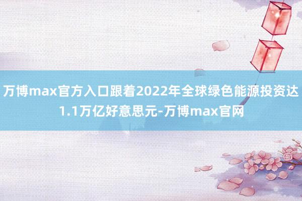 万博max官方入口跟着2022年全球绿色能源投资达1.1万亿好意思元-万博max官网