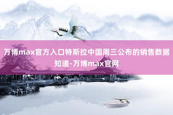 万博max官方入口特斯拉中国周三公布的销售数据知道-万博max官网