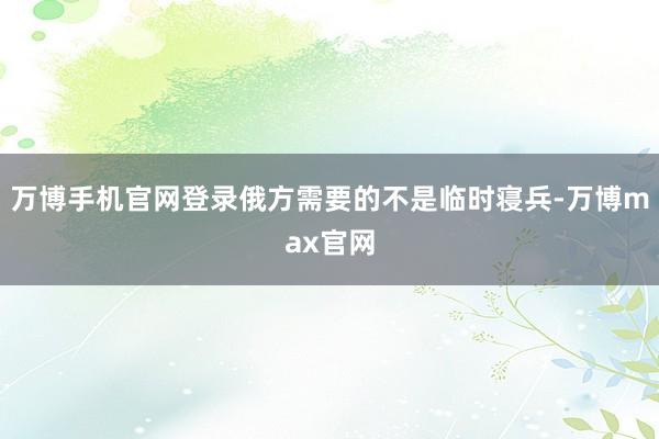 万博手机官网登录俄方需要的不是临时寝兵-万博max官网