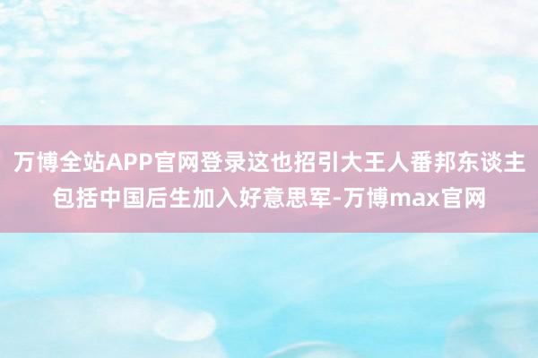 万博全站APP官网登录这也招引大王人番邦东谈主包括中国后生加入好意思军-万博max官网