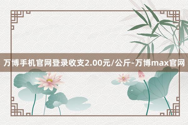 万博手机官网登录收支2.00元/公斤-万博max官网