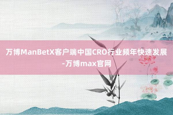 万博ManBetX客户端中国CRO行业频年快速发展-万博max官网