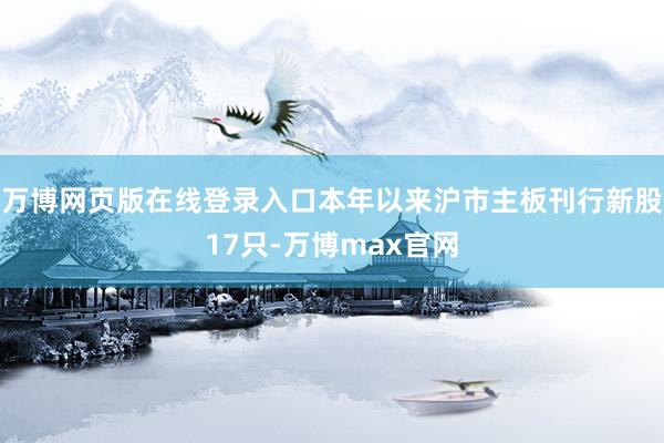 万博网页版在线登录入口本年以来沪市主板刊行新股17只-万博max官网
