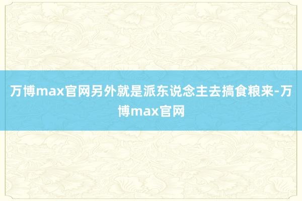 万博max官网另外就是派东说念主去搞食粮来-万博max官网
