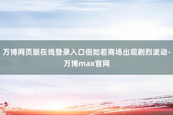 万博网页版在线登录入口但如若商场出现剧烈波动-万博max官网