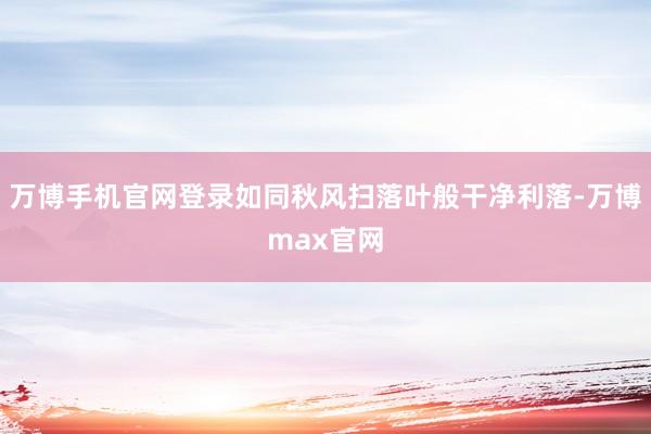 万博手机官网登录如同秋风扫落叶般干净利落-万博max官网