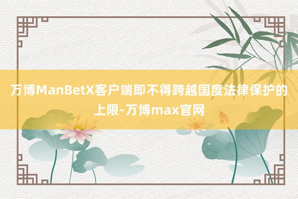 万博ManBetX客户端即不得跨越国度法律保护的上限-万博max官网