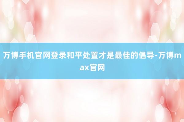 万博手机官网登录和平处置才是最佳的倡导-万博max官网