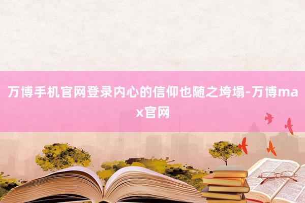 万博手机官网登录内心的信仰也随之垮塌-万博max官网