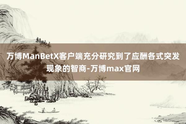 万博ManBetX客户端充分研究到了应酬各式突发现象的智商-万博max官网