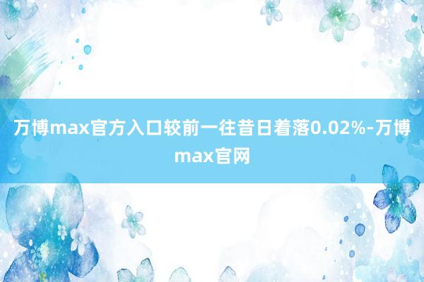 万博max官方入口较前一往昔日着落0.02%-万博max官网