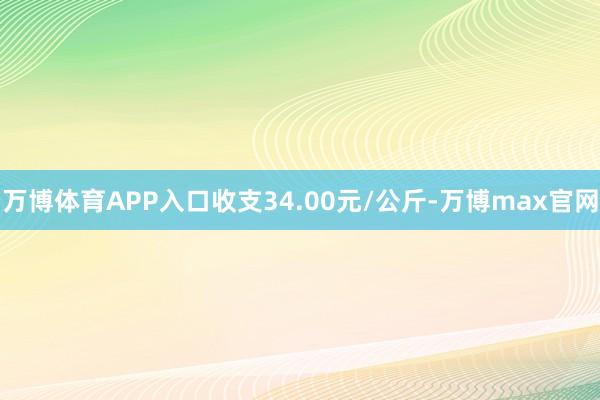 万博体育APP入口收支34.00元/公斤-万博max官网