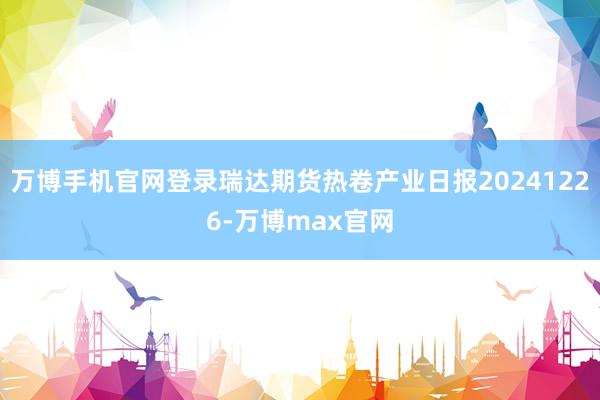 万博手机官网登录瑞达期货热卷产业日报20241226-万博max官网