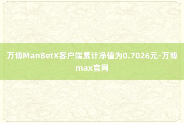 万博ManBetX客户端累计净值为0.7026元-万博max官网