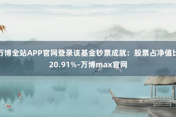 万博全站APP官网登录该基金钞票成就：股票占净值比20.91%-万博max官网