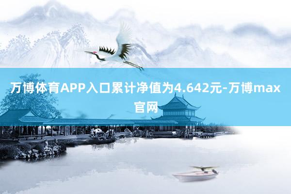 万博体育APP入口累计净值为4.642元-万博max官网