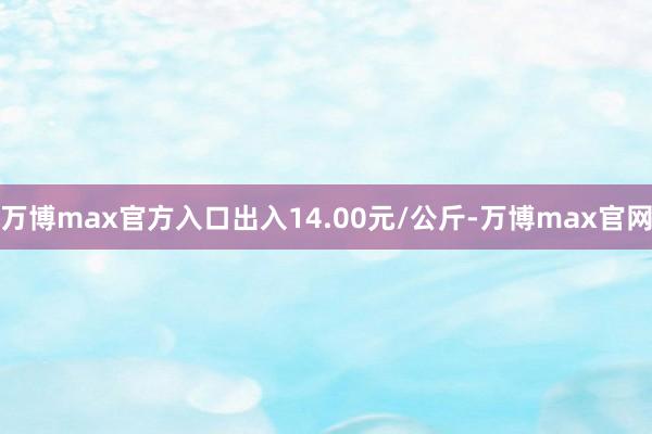 万博max官方入口出入14.00元/公斤-万博max官网