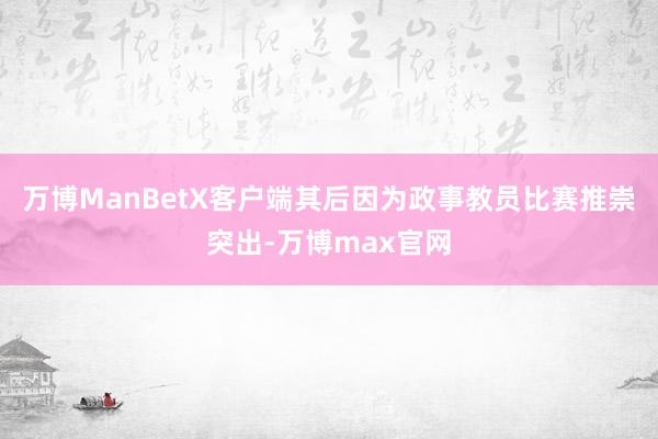 万博ManBetX客户端其后因为政事教员比赛推崇突出-万博max官网