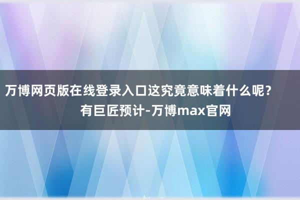 万博网页版在线登录入口这究竟意味着什么呢？        有巨匠预计-万博max官网