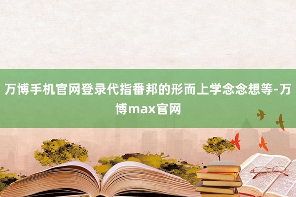 万博手机官网登录代指番邦的形而上学念念想等-万博max官网