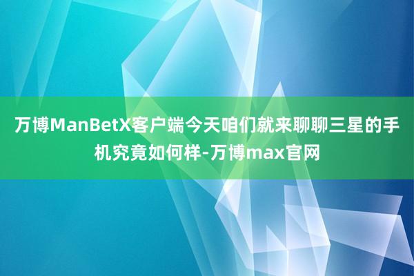 万博ManBetX客户端今天咱们就来聊聊三星的手机究竟如何样-万博max官网