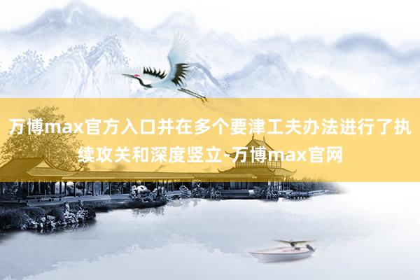 万博max官方入口并在多个要津工夫办法进行了执续攻关和深度竖立-万博max官网