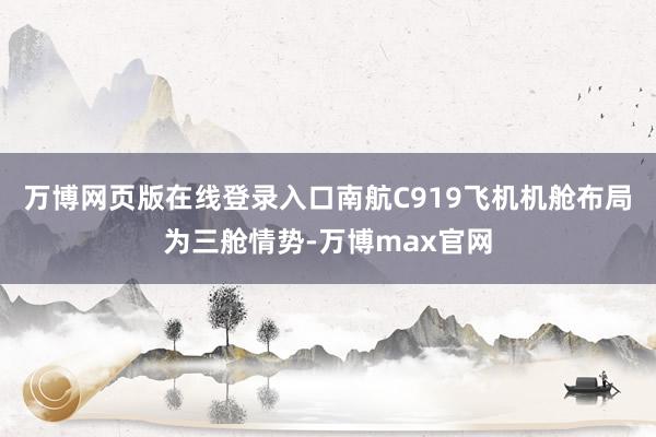万博网页版在线登录入口南航C919飞机机舱布局为三舱情势-万博max官网