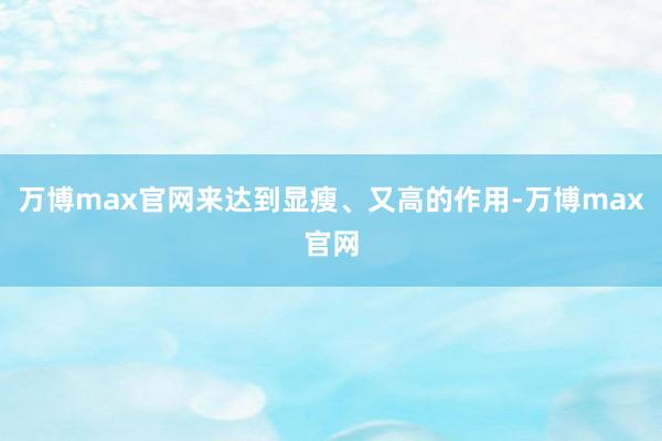 万博max官网来达到显瘦、又高的作用-万博max官网