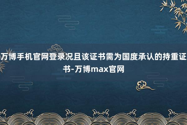 万博手机官网登录况且该证书需为国度承认的持重证书-万博max官网