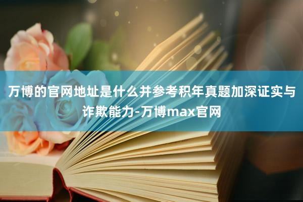 万博的官网地址是什么并参考积年真题加深证实与诈欺能力-万博max官网