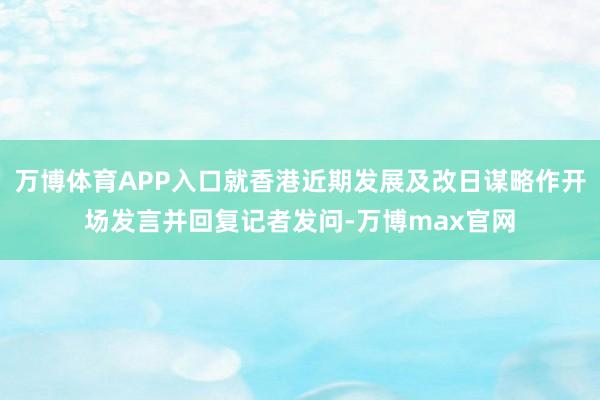 万博体育APP入口就香港近期发展及改日谋略作开场发言并回复记者发问-万博max官网