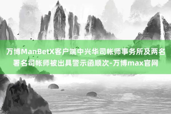 万博ManBetX客户端中兴华司帐师事务所及两名署名司帐师被出具警示函顺次-万博max官网