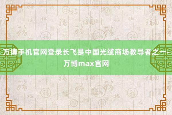 万博手机官网登录长飞是中国光缆商场教导者之一-万博max官网