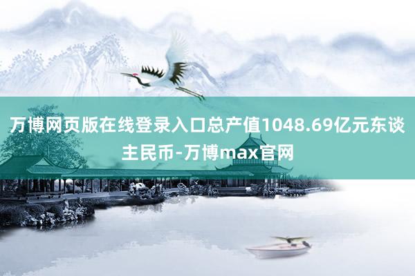 万博网页版在线登录入口总产值1048.69亿元东谈主民币-万博max官网