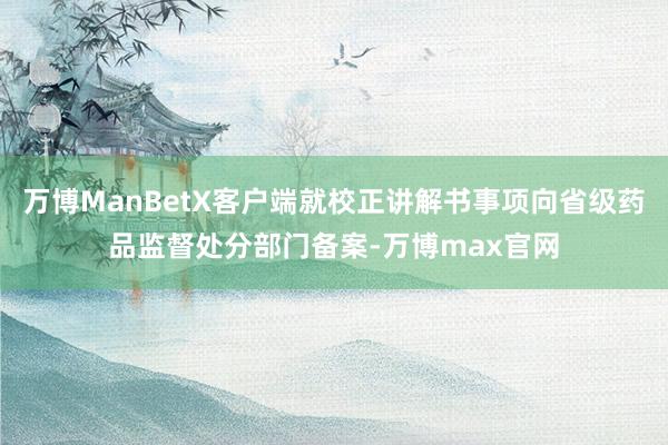 万博ManBetX客户端就校正讲解书事项向省级药品监督处分部门备案-万博max官网