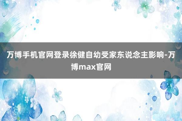 万博手机官网登录　　徐健自幼受家东说念主影响-万博max官网