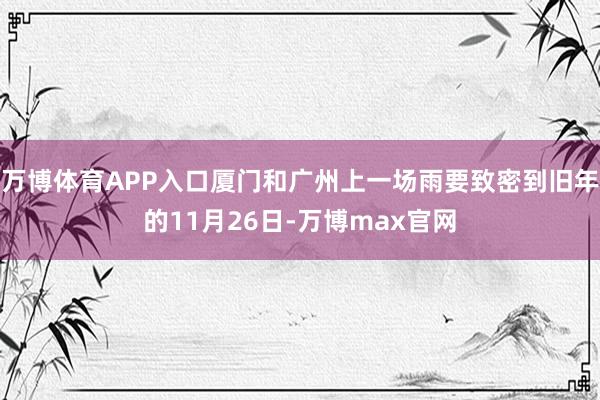 万博体育APP入口厦门和广州上一场雨要致密到旧年的11月26日-万博max官网