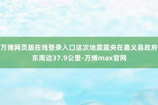 万博网页版在线登录入口这次地震震央在嘉义县政府东南边37.9公里-万博max官网