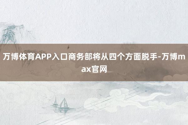 万博体育APP入口商务部将从四个方面脱手-万博max官网