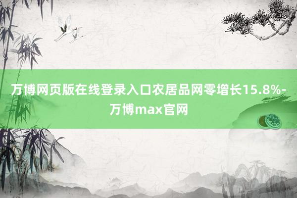 万博网页版在线登录入口农居品网零增长15.8%-万博max官网