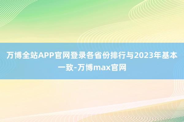 万博全站APP官网登录各省份排行与2023年基本一致-万博max官网