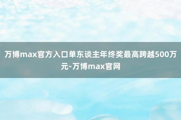 万博max官方入口单东谈主年终奖最高跨越500万元-万博max官网