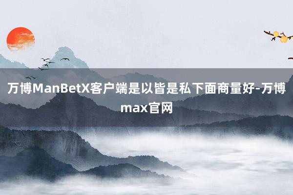 万博ManBetX客户端是以皆是私下面商量好-万博max官网