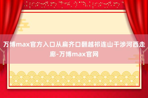 万博max官方入口从扁齐口翻越祁连山干涉河西走廊-万博max官网