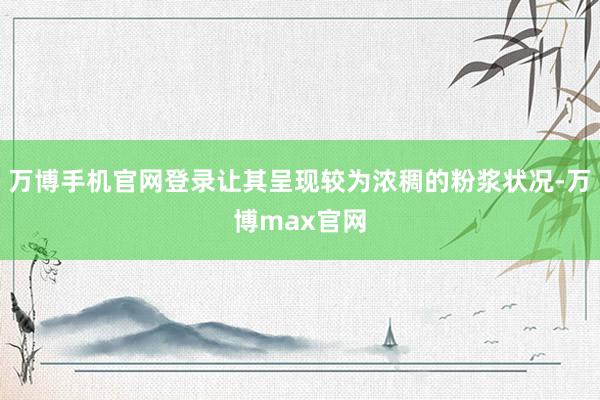 万博手机官网登录让其呈现较为浓稠的粉浆状况-万博max官网